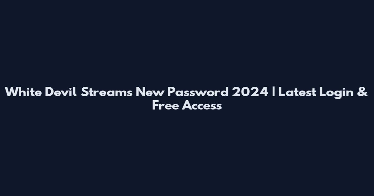 White Devil Streams New Password 2024 | Latest Login & Free Access