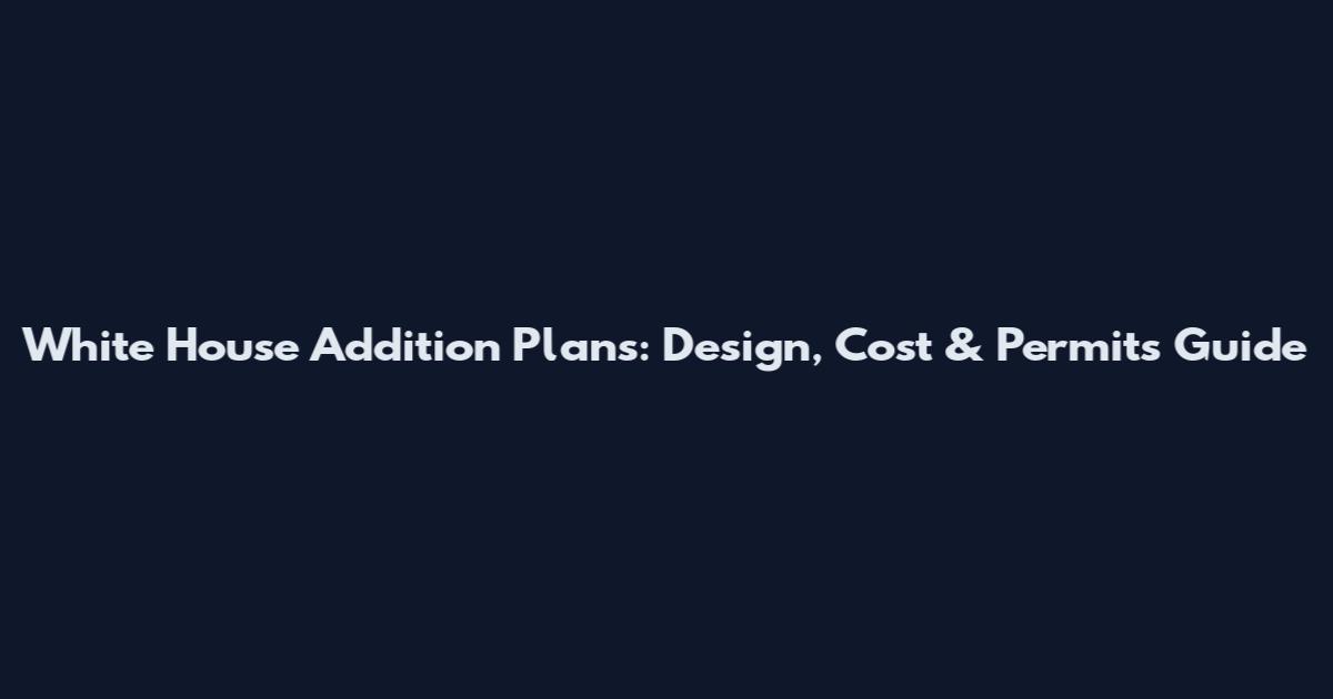 White House Addition Plans: Design, Cost & Permits Guide