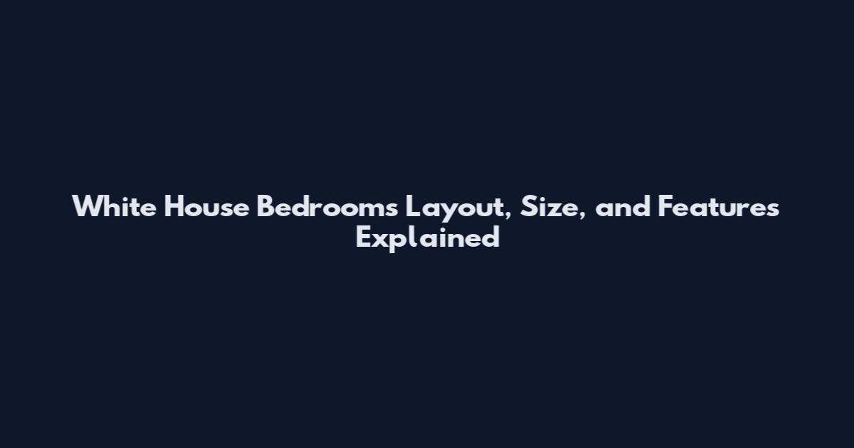 White House Bedrooms Layout, Size, and Features Explained