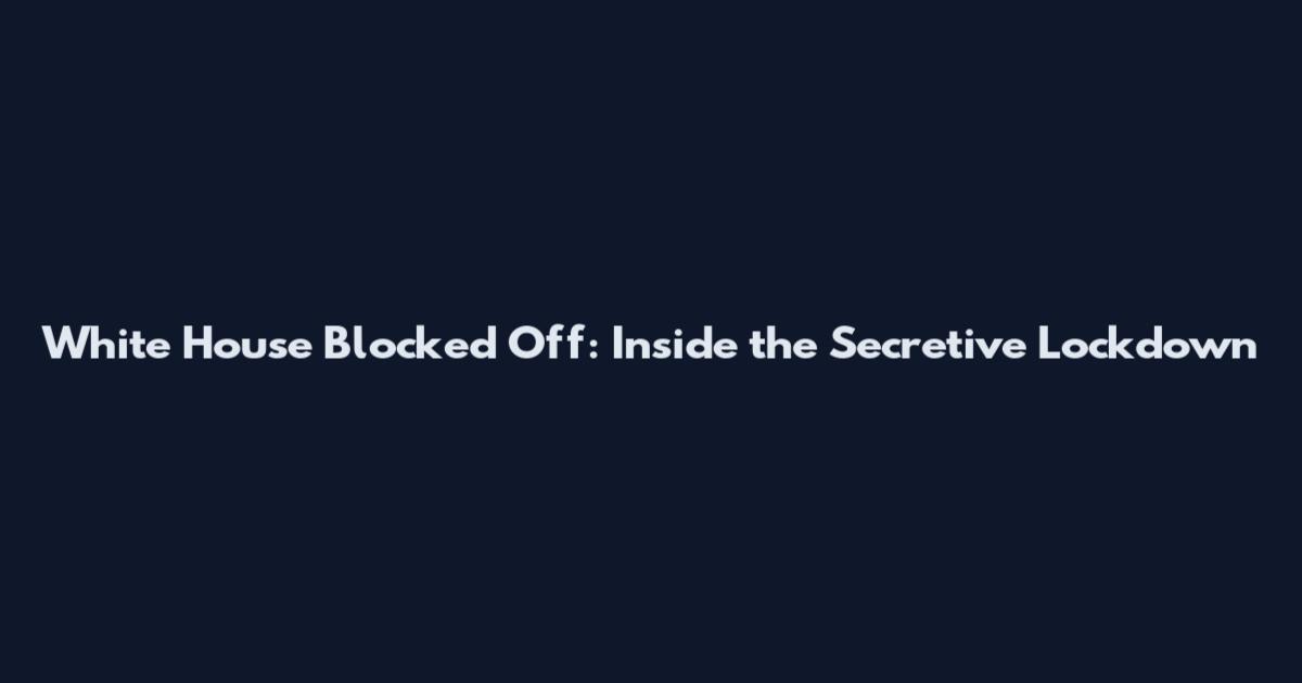 White House Blocked Off: Inside the Secretive Lockdown
