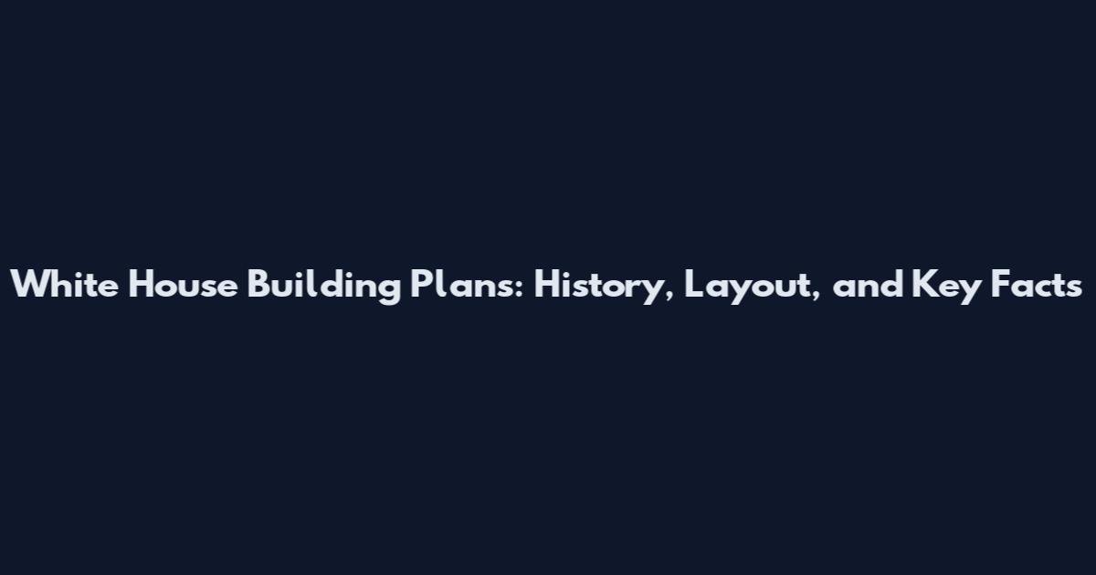 White House Building Plans: History, Layout, and Key Facts