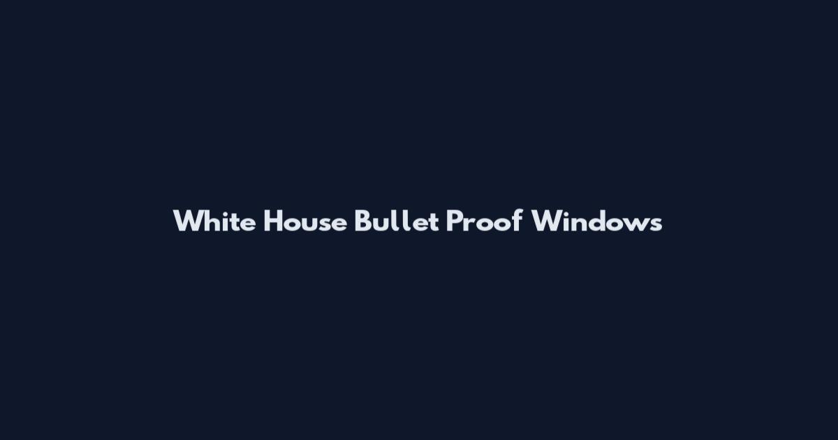 White House Bullet Proof Windows