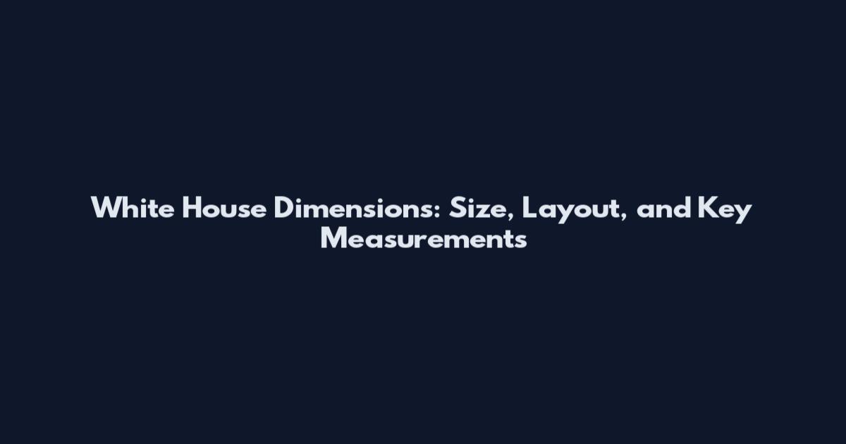 White House Dimensions: Size, Layout, and Key Measurements
