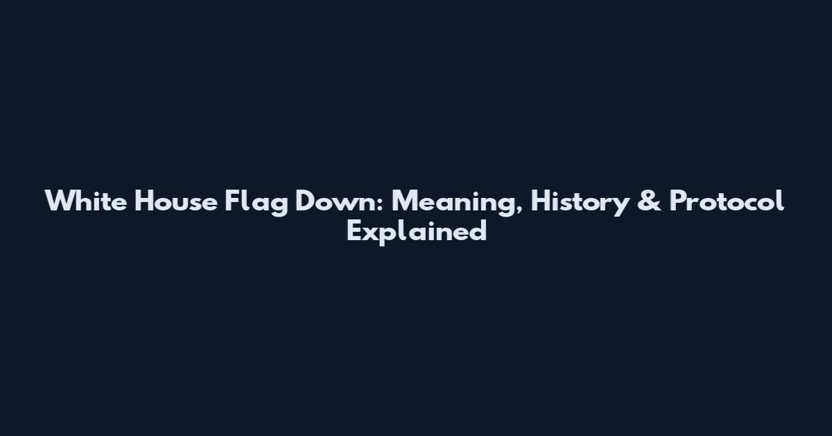 White House Flag Down: Meaning, History & Protocol Explained