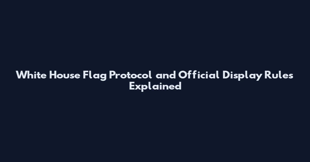 White House Flag Protocol and Official Display Rules Explained