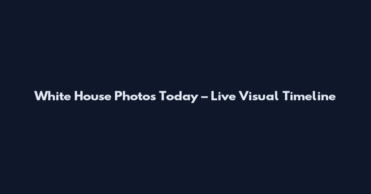 White House Photos Today – Live Visual Timeline