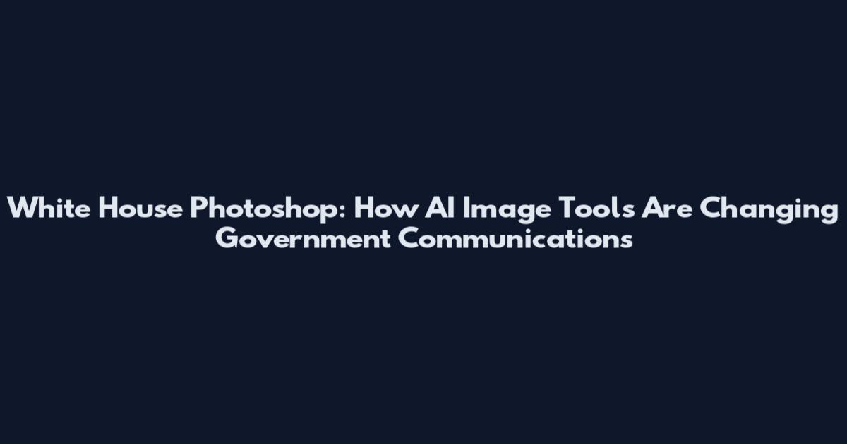 White House Photoshop: How AI Image Tools Are Changing Government Communications