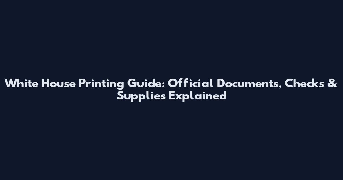 White House Printing Guide: Official Documents, Checks & Supplies Explained