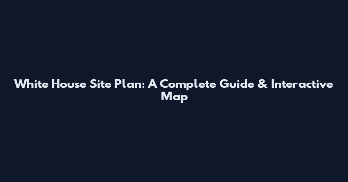 White House Site Plan: A Complete Guide & Interactive Map