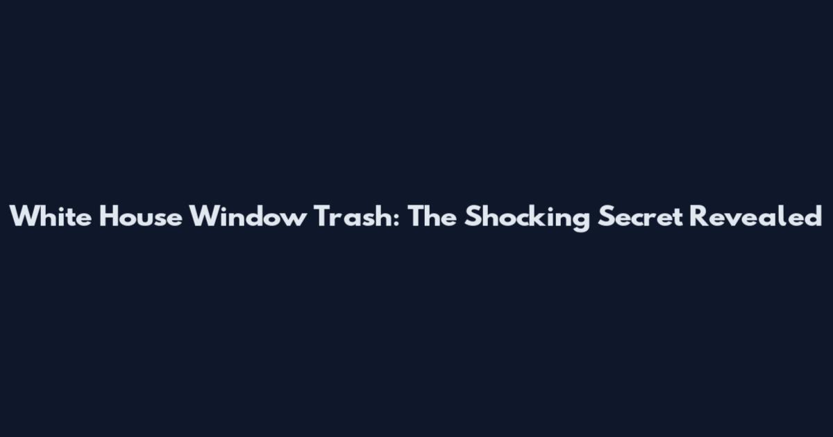 White House Window Trash: The Shocking Secret Revealed