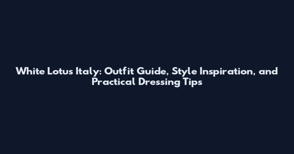 White Lotus Italy: Outfit Guide, Style Inspiration, and Practical Dressing Tips