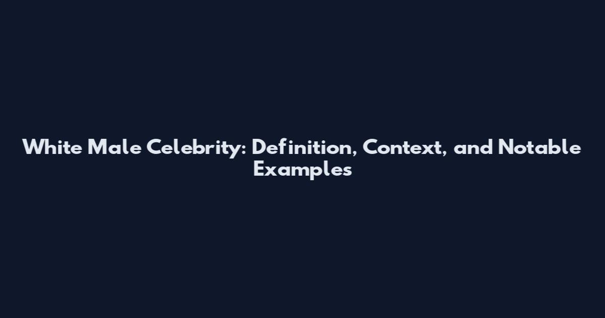 White Male Celebrity: Definition, Context, and Notable Examples