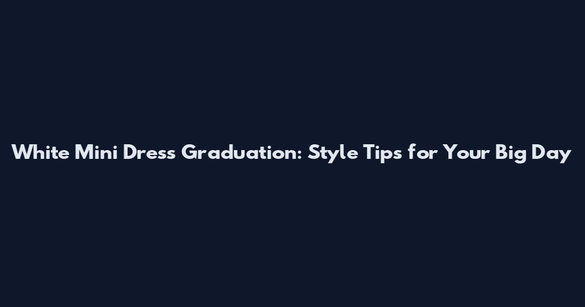White Mini Dress Graduation: Style Tips for Your Big Day
