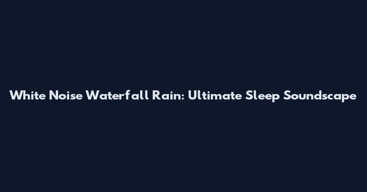 White Noise Waterfall Rain: Ultimate Sleep Soundscape