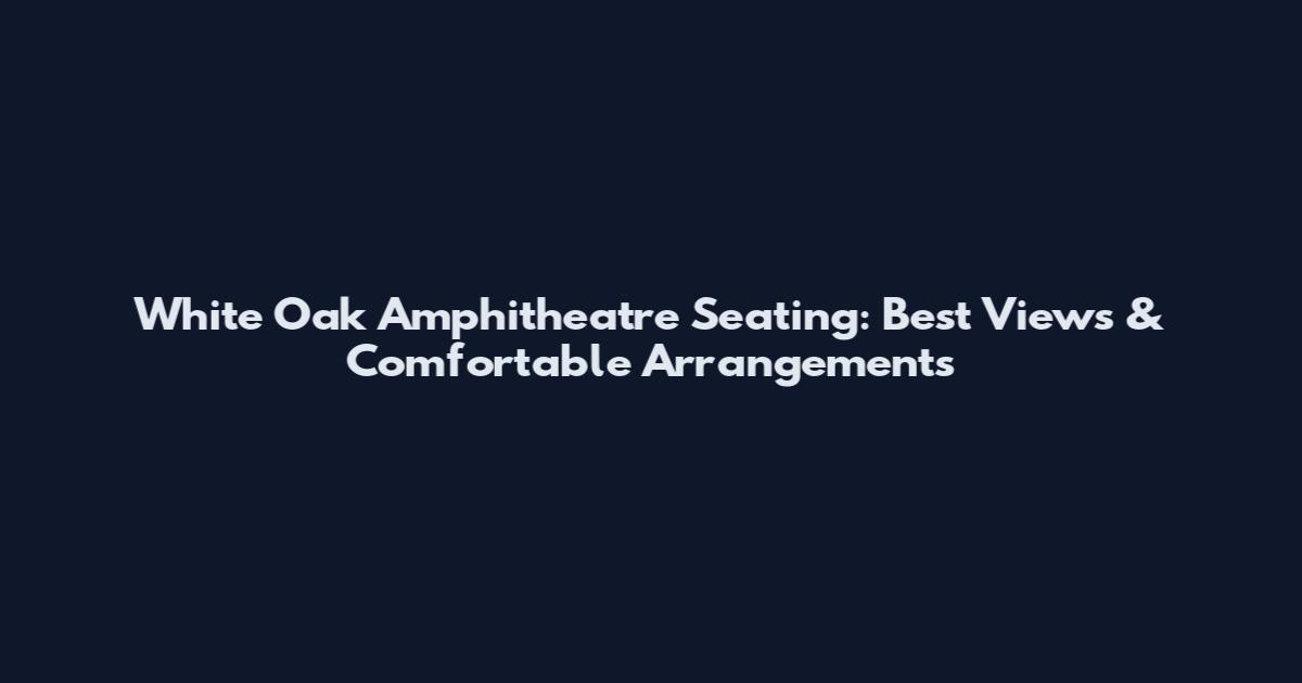 White Oak Amphitheatre Seating: Best Views & Comfortable Arrangements