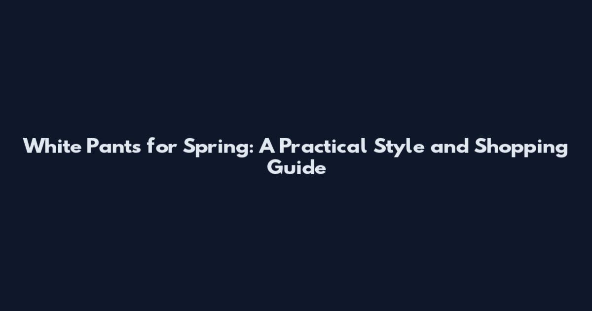 White Pants for Spring: A Practical Style and Shopping Guide