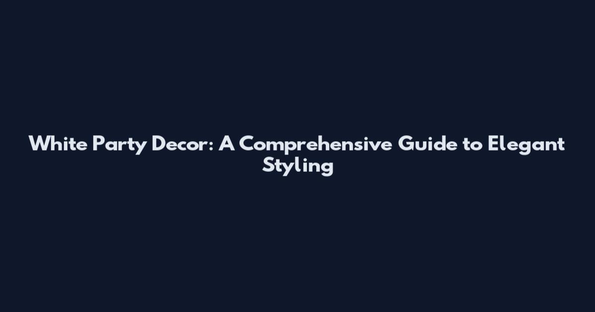 White Party Decor: A Comprehensive Guide to Elegant Styling