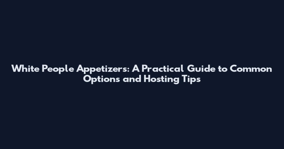 White People Appetizers: A Practical Guide to Common Options and Hosting Tips