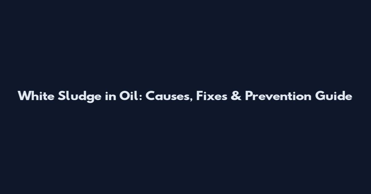 White Sludge in Oil: Causes, Fixes & Prevention Guide