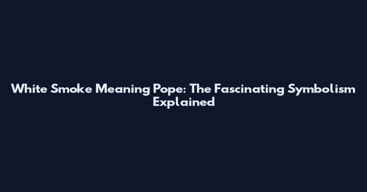 White Smoke Meaning Pope: The Fascinating Symbolism Explained