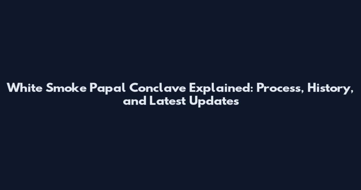 White Smoke Papal Conclave Explained: Process, History, and Latest Updates