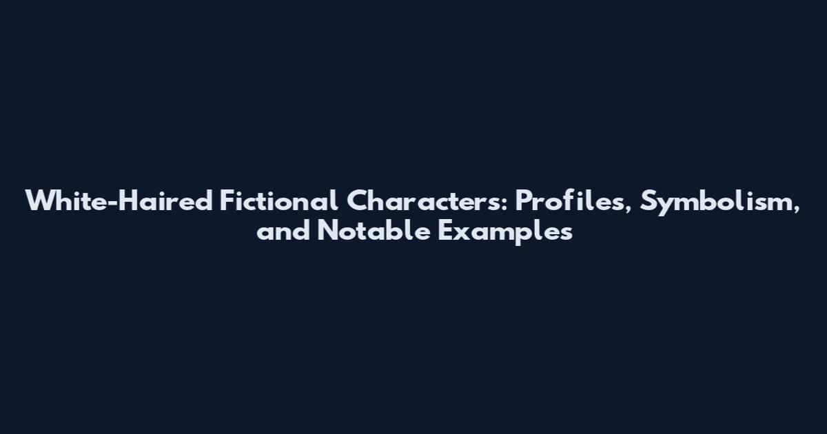 White-Haired Fictional Characters: Profiles, Symbolism, and Notable Examples