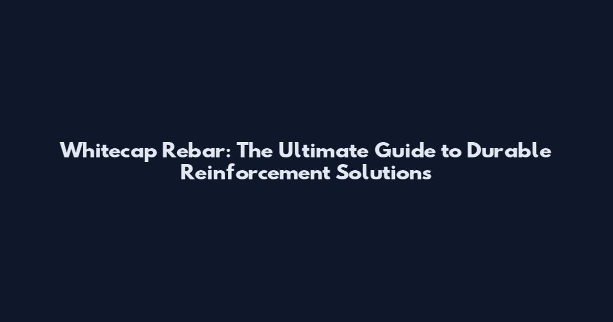 Whitecap Rebar: The Ultimate Guide to Durable Reinforcement Solutions