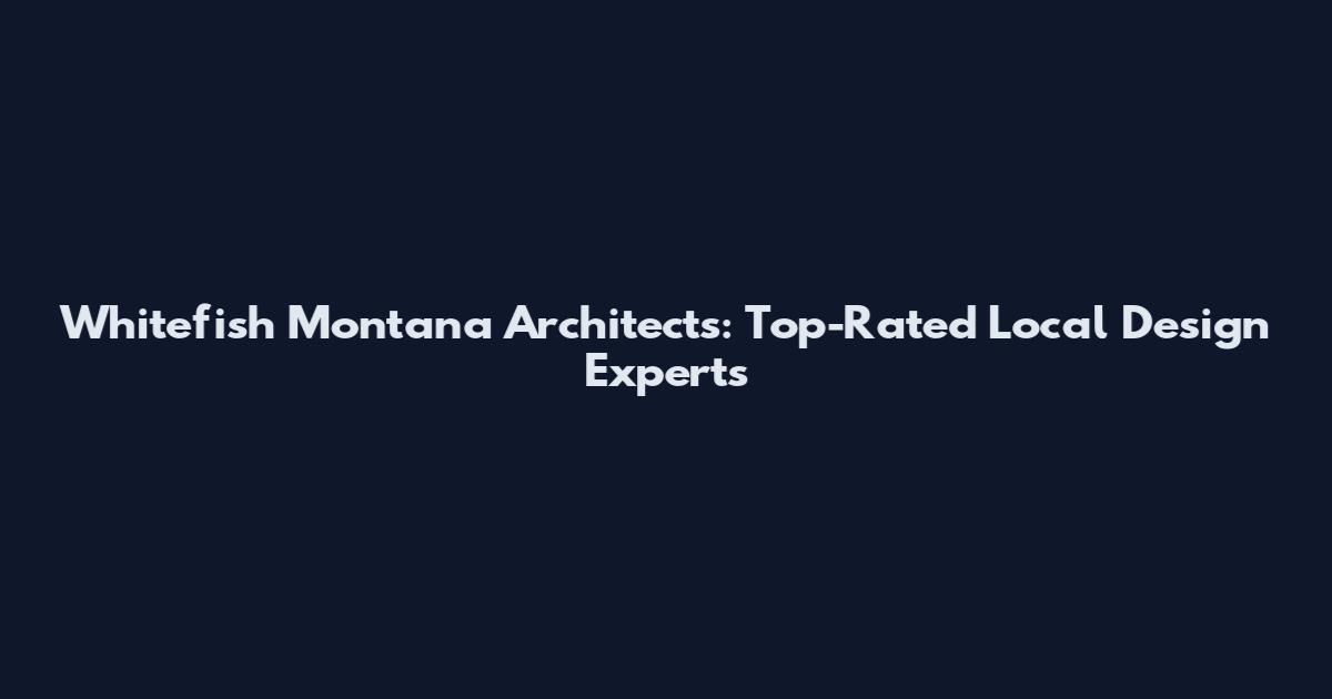 Whitefish Montana Architects: Top-Rated Local Design Experts