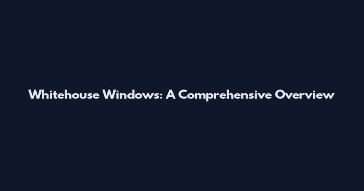 Whitehouse Windows: A Comprehensive Overview