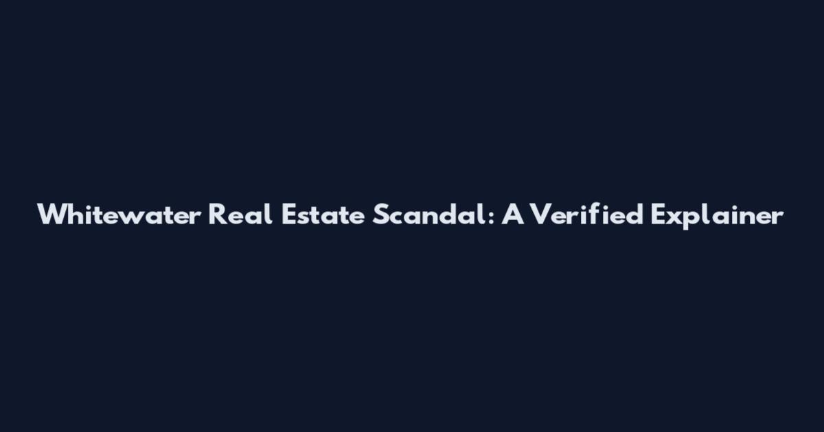 Whitewater Real Estate Scandal: A Verified Explainer