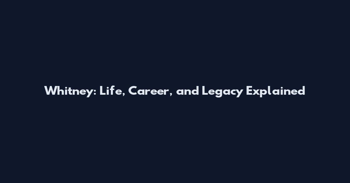 Whitney: Life, Career, and Legacy Explained
