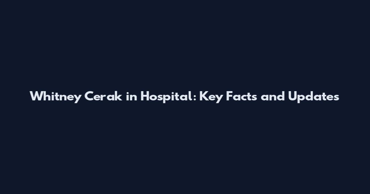 Whitney Cerak in Hospital: Key Facts and Updates