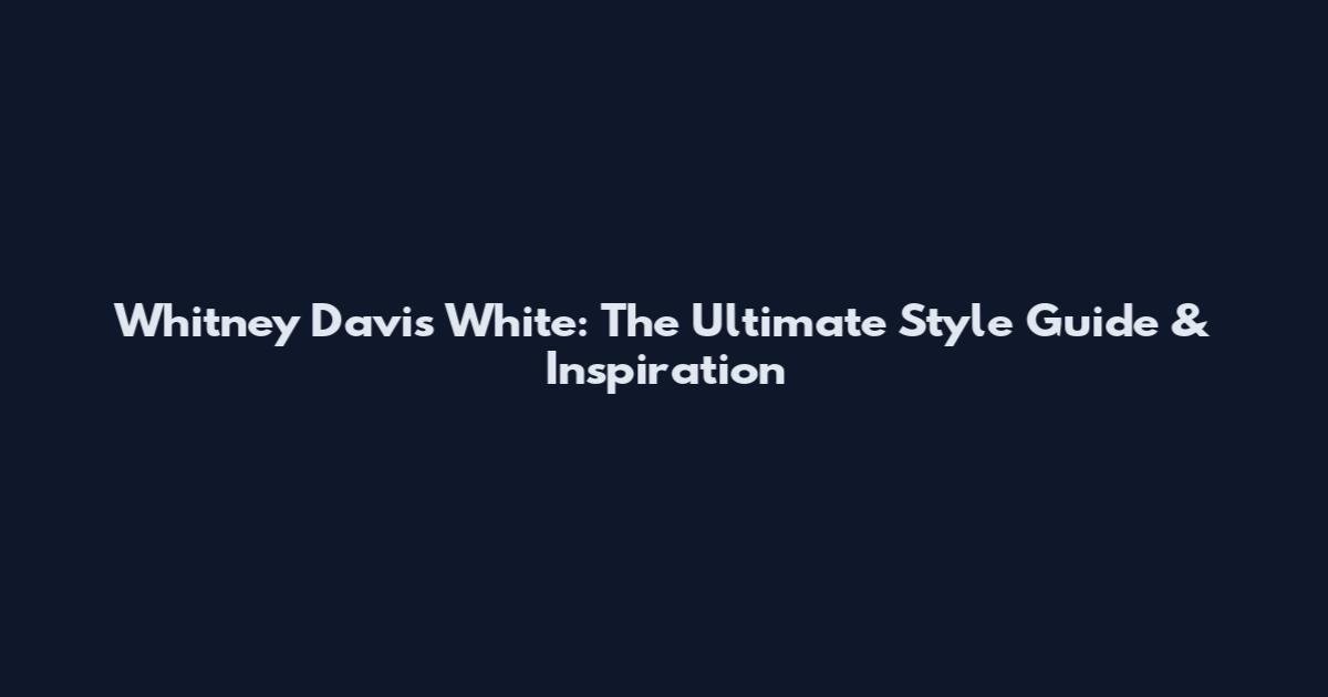 Whitney Davis White: The Ultimate Style Guide & Inspiration