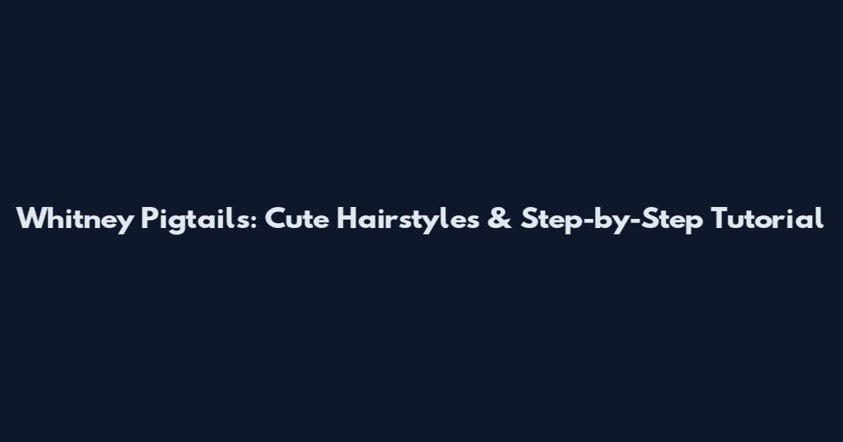 Whitney Pigtails: Cute Hairstyles & Step-by-Step Tutorial