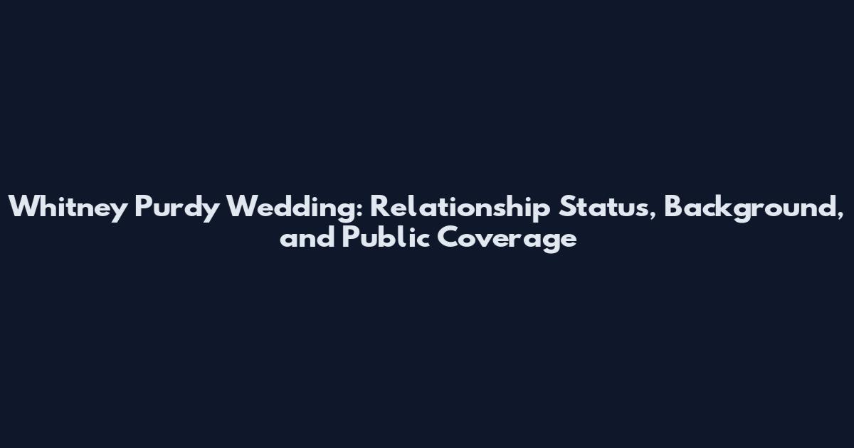 Whitney Purdy Wedding: Relationship Status, Background, and Public Coverage