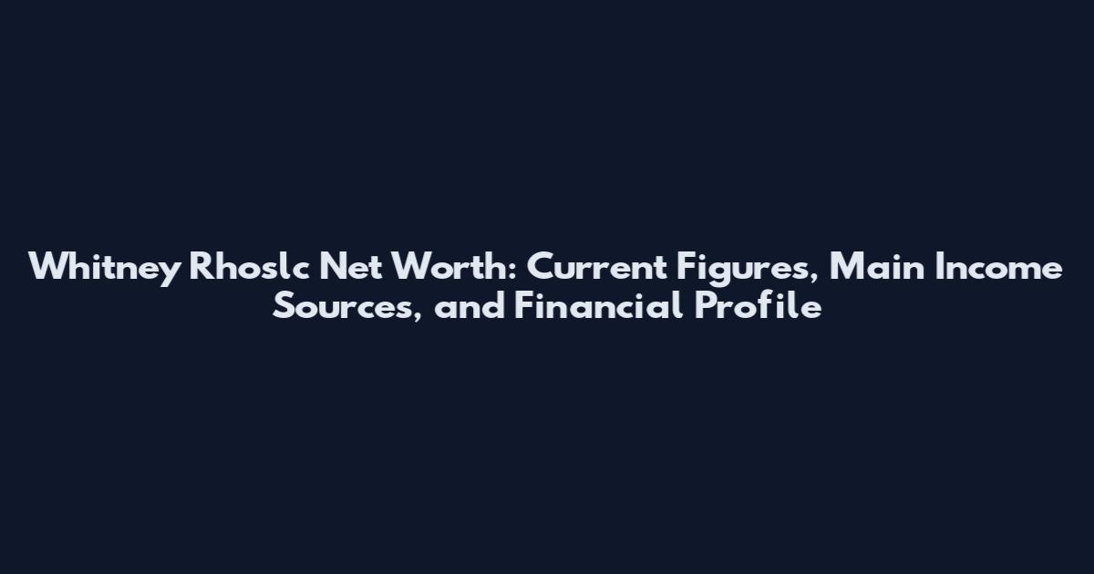 Whitney Rhoslc Net Worth: Current Figures, Main Income Sources, and Financial Profile