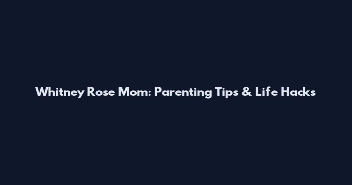 Whitney Rose Mom: Parenting Tips & Life Hacks