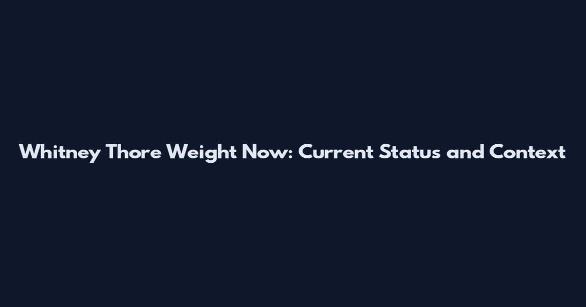 Whitney Thore Weight Now: Current Status and Context