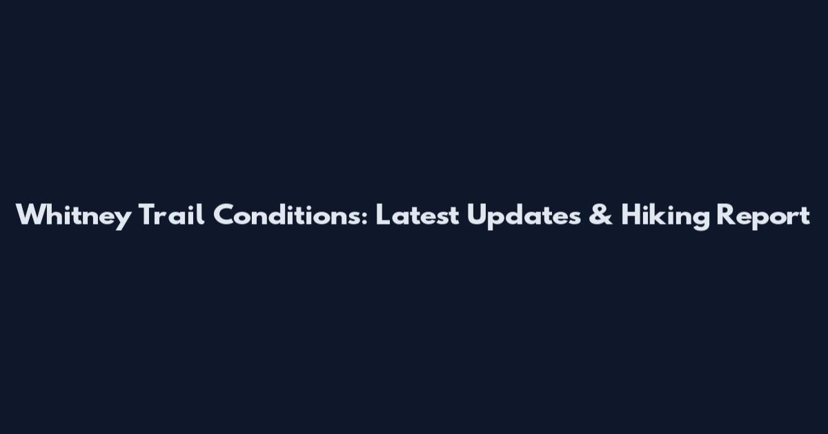 Whitney Trail Conditions: Latest Updates & Hiking Report