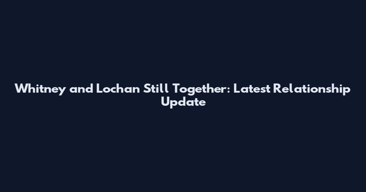 Whitney and Lochan Still Together: Latest Relationship Update