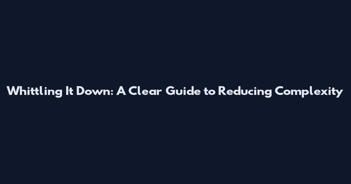 Whittling It Down: A Clear Guide to Reducing Complexity