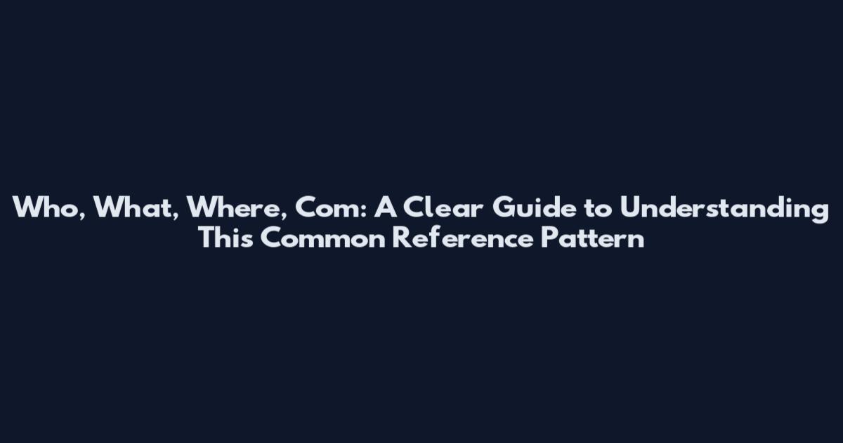 Who, What, Where, Com: A Clear Guide to Understanding This Common Reference Pattern