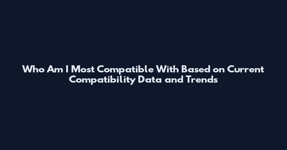 Who Am I Most Compatible With Based on Current Compatibility Data and Trends
