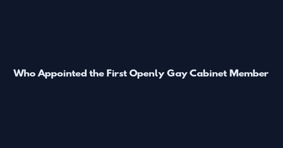 Who Appointed the First Openly Gay Cabinet Member