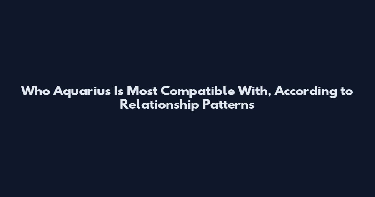 Who Aquarius Is Most Compatible With, According to Relationship Patterns