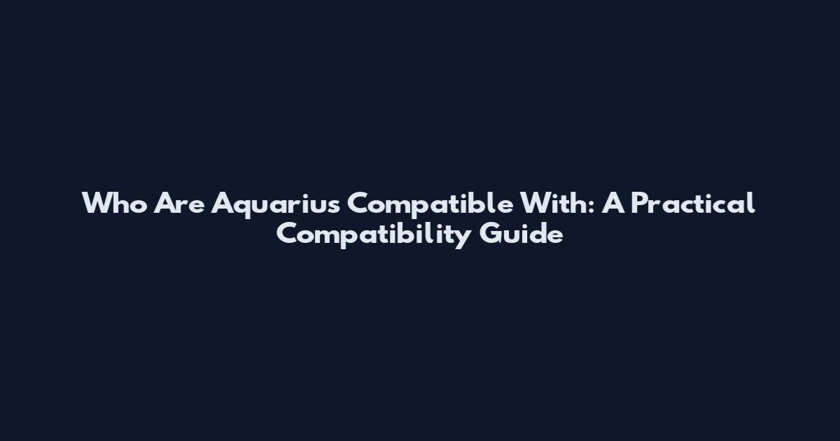 Who Are Aquarius Compatible With: A Practical Compatibility Guide