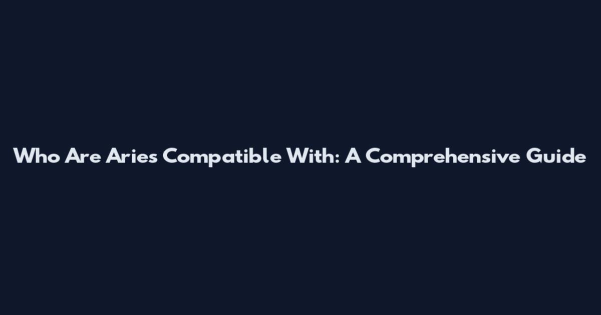 Who Are Aries Compatible With: A Comprehensive Guide