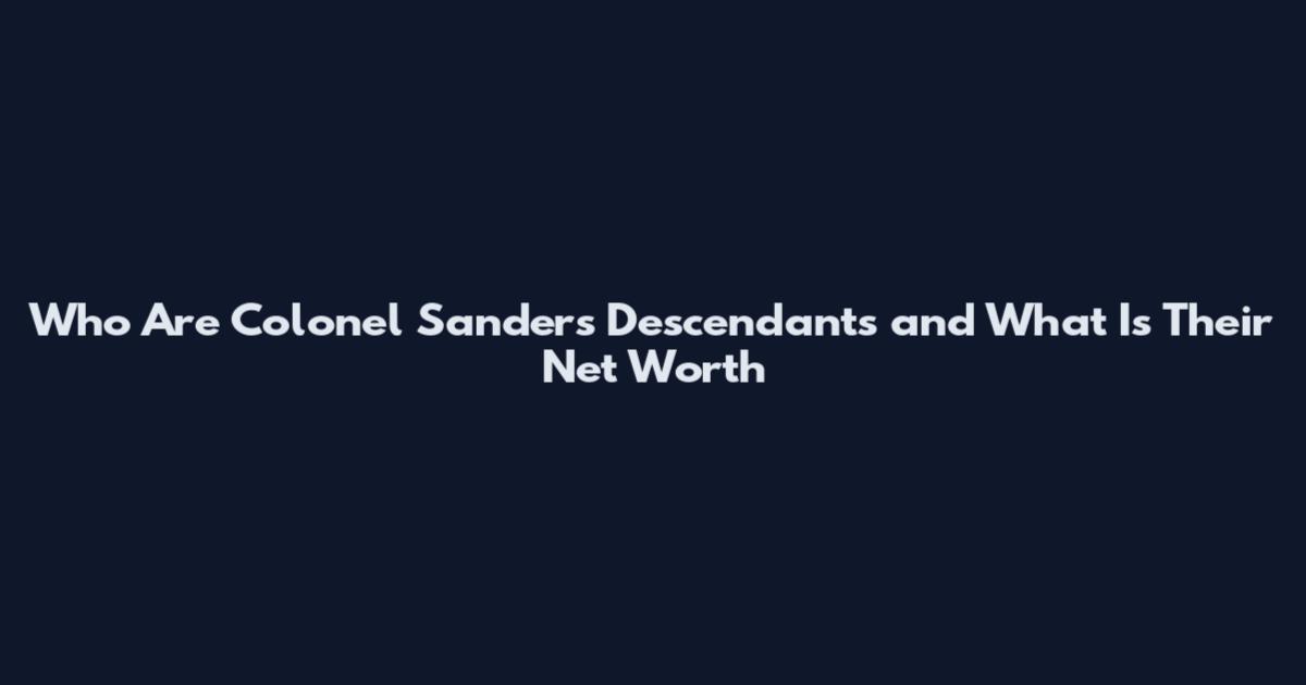Who Are Colonel Sanders Descendants and What Is Their Net Worth