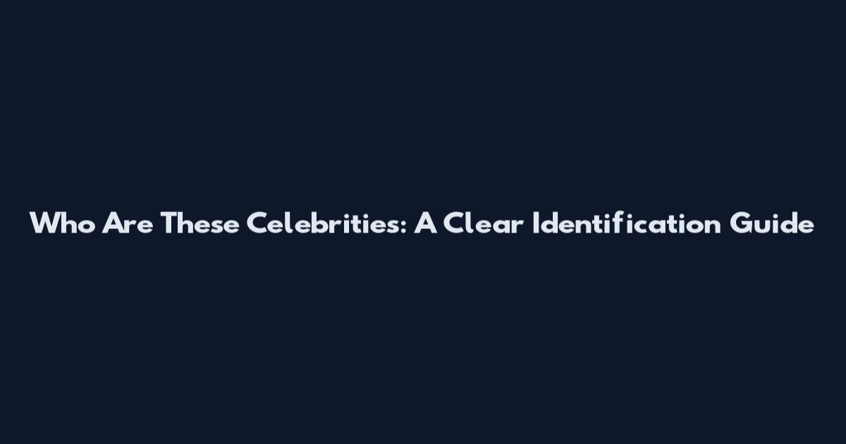 Who Are These Celebrities: A Clear Identification Guide