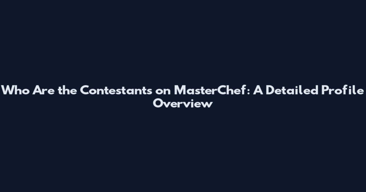 Who Are the Contestants on MasterChef: A Detailed Profile Overview